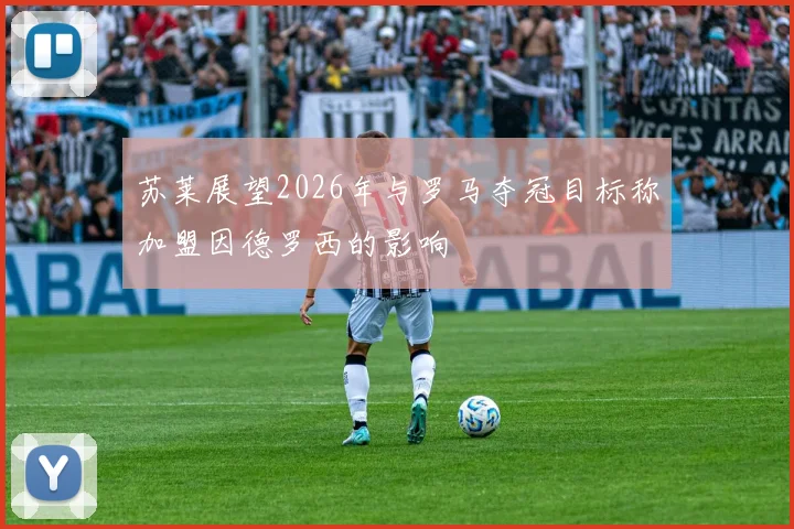 苏莱展望2026年与罗马夺冠目标称加盟因德罗西的影响